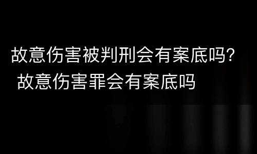 故意伤害被判刑会有案底吗？ 故意伤害罪会有案底吗