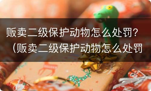 贩卖二级保护动物怎么处罚？（贩卖二级保护动物怎么处罚的）