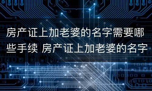 房产证上加老婆的名字需要哪些手续 房产证上加老婆的名字需要哪些手续和证件