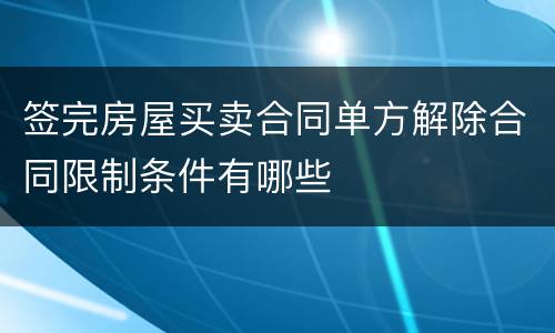 签完房屋买卖合同单方解除合同限制条件有哪些