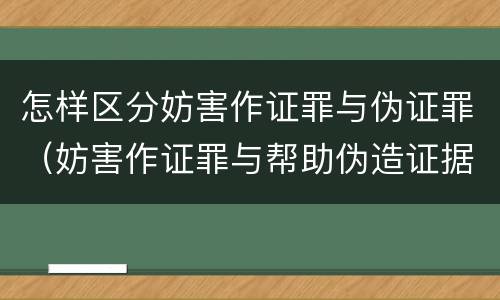 怎样区分妨害作证罪与伪证罪（妨害作证罪与帮助伪造证据罪的区别）