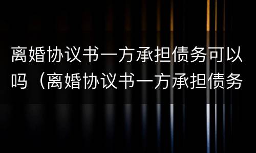 离婚协议书一方承担债务可以吗（离婚协议书一方承担债务可以吗有效吗）