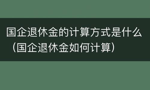 国企退休金的计算方式是什么（国企退休金如何计算）