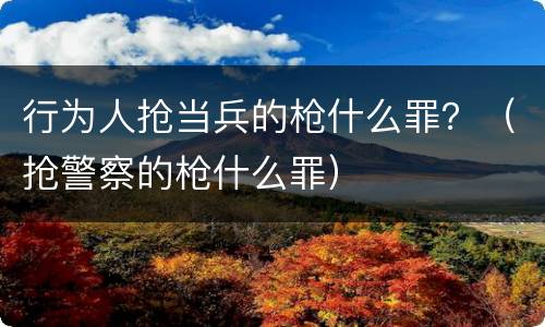 行为人抢当兵的枪什么罪？（抢警察的枪什么罪）