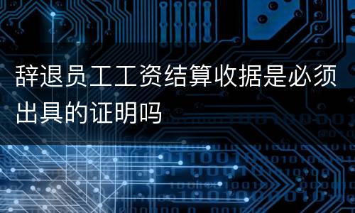 辞退员工工资结算收据是必须出具的证明吗