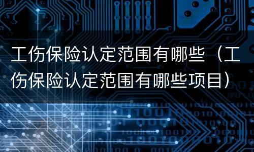 工伤保险认定范围有哪些（工伤保险认定范围有哪些项目）