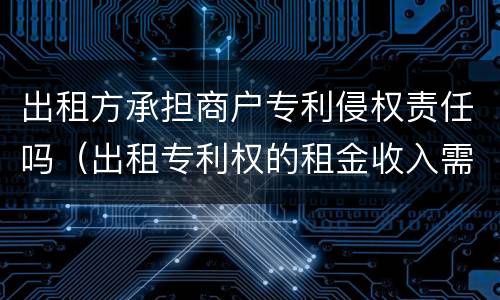 出租方承担商户专利侵权责任吗（出租专利权的租金收入需要缴税吗）