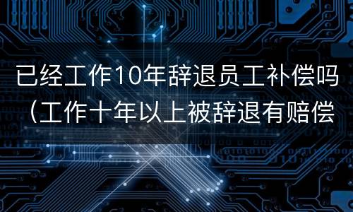 已经工作10年辞退员工补偿吗（工作十年以上被辞退有赔偿吗）
