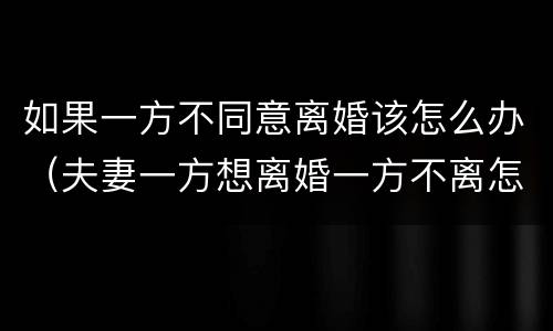 如果一方不同意离婚该怎么办（夫妻一方想离婚一方不离怎么办）