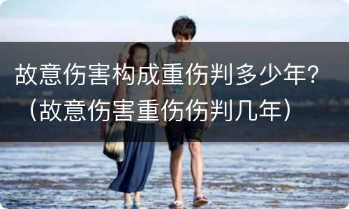 故意伤害构成重伤判多少年？（故意伤害重伤伤判几年）