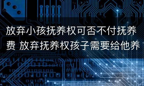 放弃小孩抚养权可否不付抚养费 放弃抚养权孩子需要给他养老吗