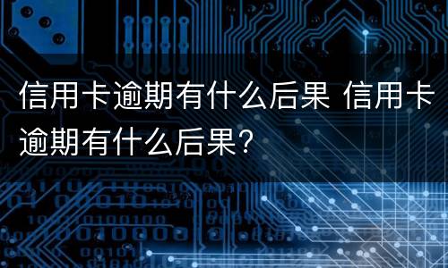 信用卡逾期有什么后果 信用卡逾期有什么后果?