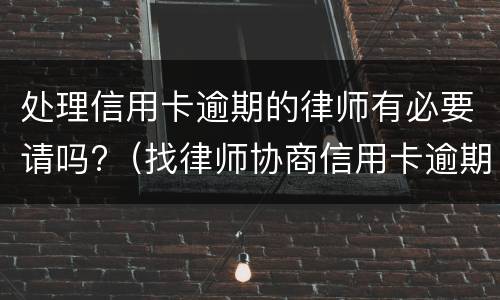处理信用卡逾期的律师有必要请吗?（找律师协商信用卡逾期需要多少钱）