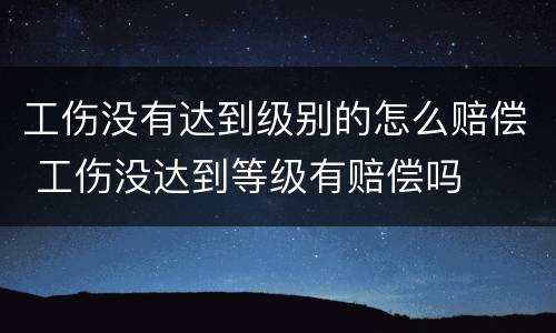 工伤没有达到级别的怎么赔偿 工伤没达到等级有赔偿吗