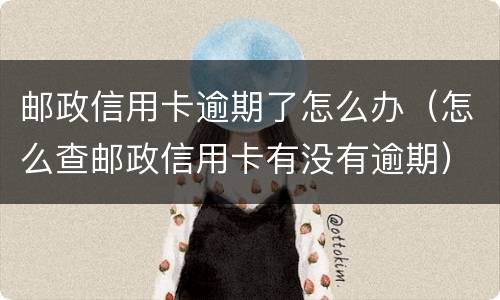 邮政信用卡逾期了怎么办（怎么查邮政信用卡有没有逾期）