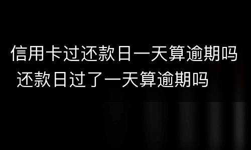 信用卡过还款日一天算逾期吗 还款日过了一天算逾期吗