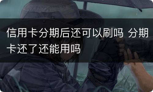 信用卡分期后还可以刷吗 分期卡还了还能用吗