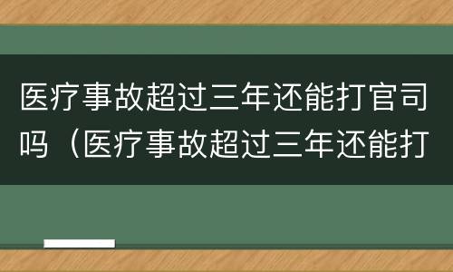 医疗事故超过三年还能打官司吗（医疗事故超过三年还能打官司吗怎么处理）