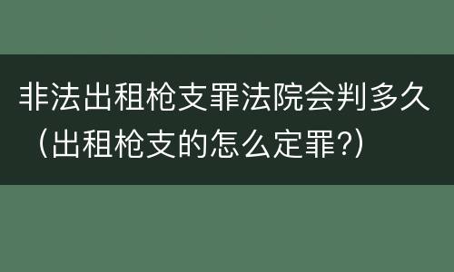 非法出租枪支罪法院会判多久（出租枪支的怎么定罪?）