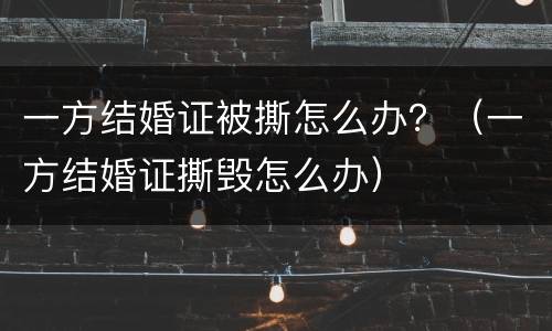 一方结婚证被撕怎么办？（一方结婚证撕毁怎么办）