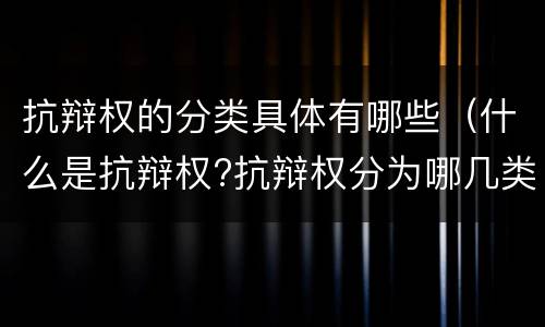 抗辩权的分类具体有哪些（什么是抗辩权?抗辩权分为哪几类?）