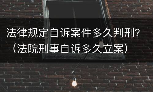 法律规定自诉案件多久判刑？（法院刑事自诉多久立案）
