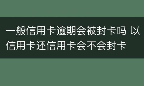 一般信用卡逾期会被封卡吗 以信用卡还信用卡会不会封卡