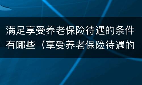 满足享受养老保险待遇的条件有哪些（享受养老保险待遇的必要条件）
