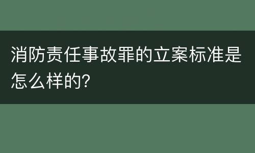 消防责任事故罪的立案标准是怎么样的？