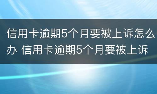 信用卡逾期5个月要被上诉怎么办 信用卡逾期5个月要被上诉怎么办呀