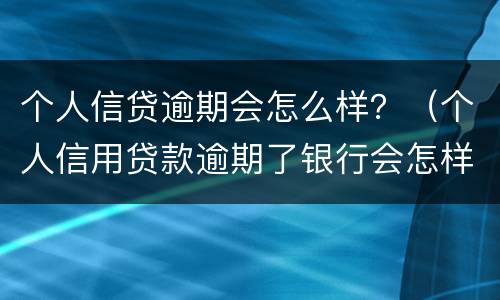 个人信贷逾期会怎么样？（个人信用贷款逾期了银行会怎样处理）