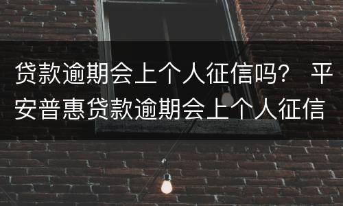 贷款逾期会上个人征信吗？ 平安普惠贷款逾期会上个人征信吗
