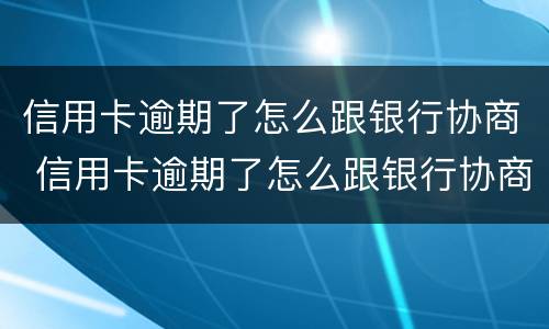 信用卡逾期了怎么跟银行协商 信用卡逾期了怎么跟银行协商还本金