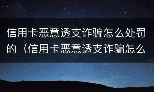 信用卡恶意透支诈骗怎么处罚的（信用卡恶意透支诈骗怎么处罚的呢）