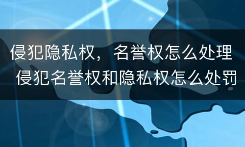 侵犯隐私权，名誉权怎么处理 侵犯名誉权和隐私权怎么处罚