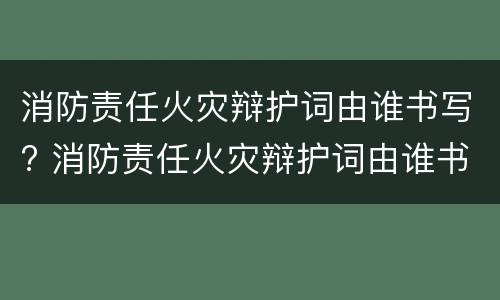 消防责任火灾辩护词由谁书写? 消防责任火灾辩护词由谁书写的