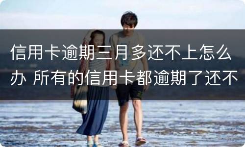 信用卡逾期三月多还不上怎么办 所有的信用卡都逾期了还不上,怎么办