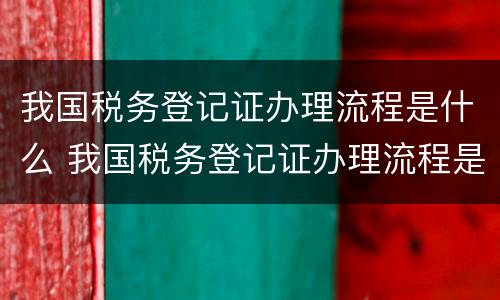 我国税务登记证办理流程是什么 我国税务登记证办理流程是什么意思