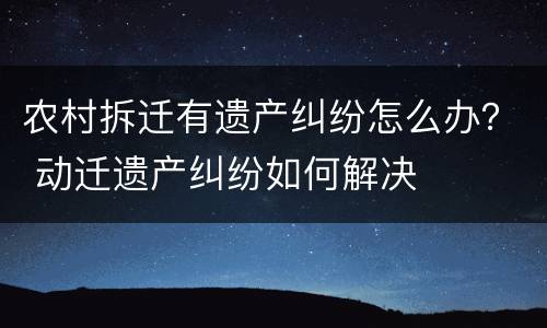农村拆迁有遗产纠纷怎么办？ 动迁遗产纠纷如何解决