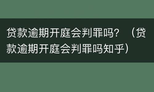 贷款逾期开庭会判罪吗？（贷款逾期开庭会判罪吗知乎）