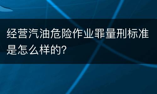 经营汽油危险作业罪量刑标准是怎么样的？