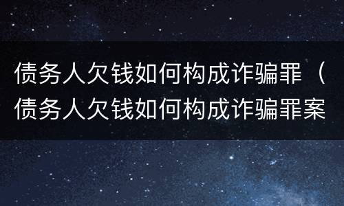 债务人欠钱如何构成诈骗罪（债务人欠钱如何构成诈骗罪案例）