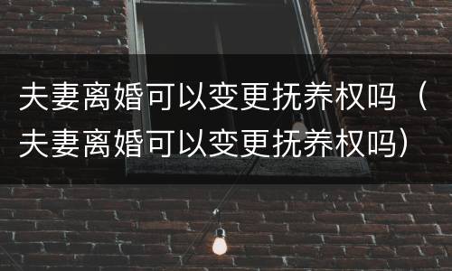 夫妻离婚可以变更抚养权吗（夫妻离婚可以变更抚养权吗）
