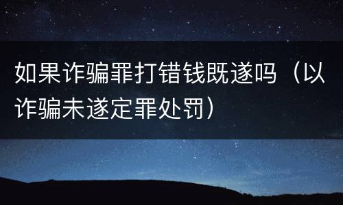 如果诈骗罪打错钱既遂吗（以诈骗未遂定罪处罚）