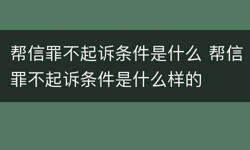 帮信罪不起诉条件是什么 帮信罪不起诉条件是什么样的