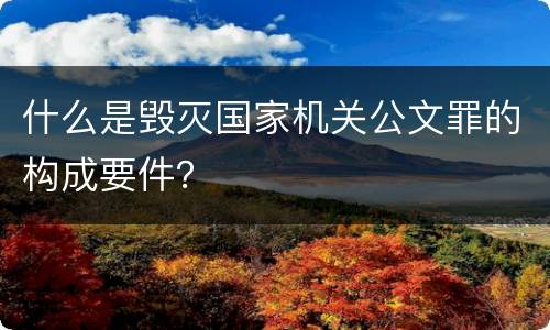什么是毁灭国家机关公文罪的构成要件？