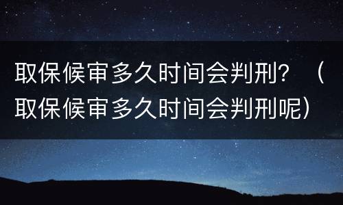 取保候审多久时间会判刑？（取保候审多久时间会判刑呢）