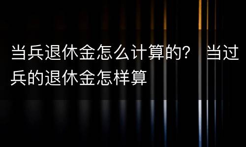 当兵退休金怎么计算的？ 当过兵的退休金怎样算