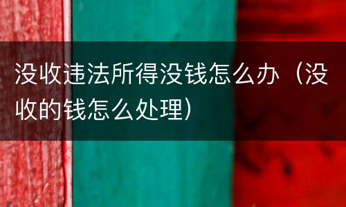 没收违法所得没钱怎么办（没收的钱怎么处理）