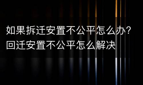 如果拆迁安置不公平怎么办? 回迁安置不公平怎么解决